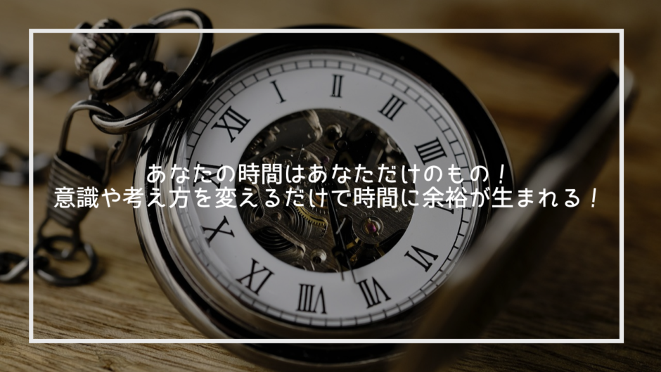 あなたの時間はあなただけのもの！意識や考え方を変えるだけで時間に余裕が生まれる！