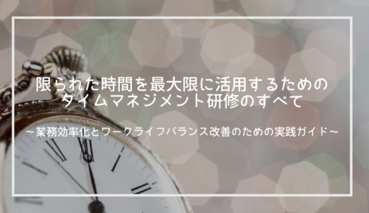 限られた時間を最大限に活用するためのタイムマネジメント研修のすべて～業務効率化とワークライフバランス改善のための実践ガイド～