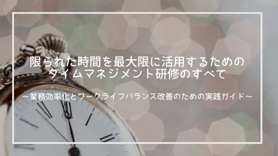 限られた時間を最大限に活用するためのタイムマネジメント研修のすべて～業務効率化とワークライフバランス改善のための実践ガイド～